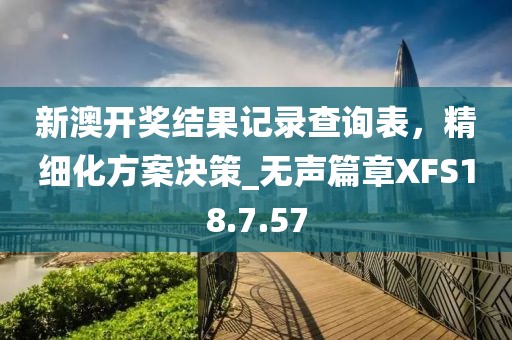 新澳开奖结果记录查询表，精细化方案决策_无声篇章XFS18.7.57