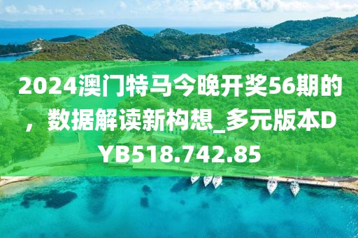 2024澳门特马今晚开奖56期的，数据解读新构想_多元版本DYB518.742.85