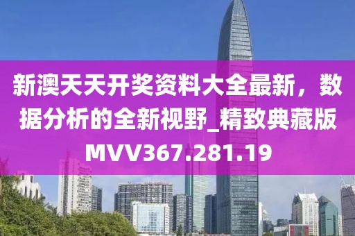 新澳天天开奖资料大全最新，数据分析的全新视野_精致典藏版MVV367.281.19
