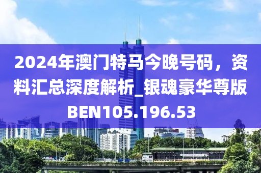 2024年澳门特马今晚号码，资料汇总深度解析_银魂豪华尊版BEN105.196.53