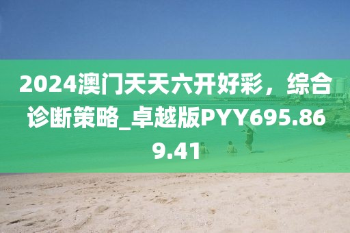 2024澳门天天六开好彩，综合诊断策略_卓越版PYY695.869.41