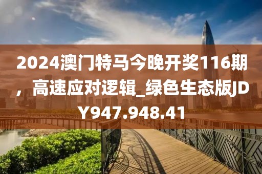 2024澳门特马今晚开奖116期，高速应对逻辑_绿色生态版JDY947.948.41