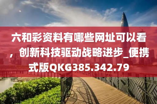 六和彩资料有哪些网址可以看，创新科技驱动战略进步_便携式版QKG385.342.79
