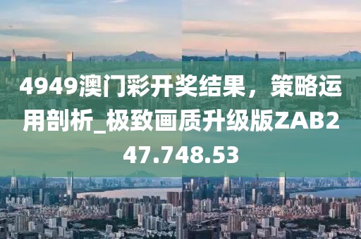 4949澳门彩开奖结果，策略运用剖析_极致画质升级版ZAB247.748.53