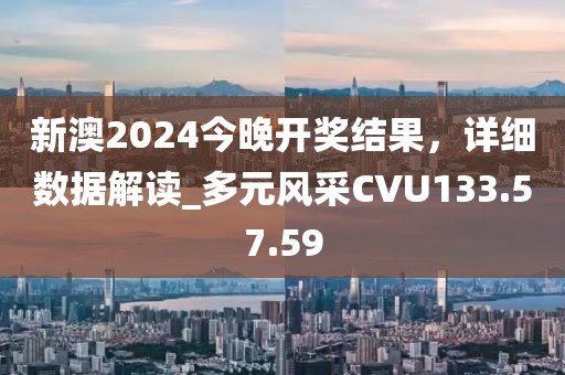 新澳2024今晚开奖结果，详细数据解读_多元风采CVU133.57.59