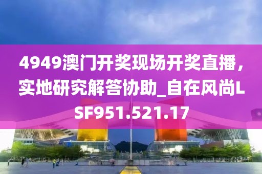 4949澳门开奖现场开奖直播，实地研究解答协助_自在风尚LSF951.521.17