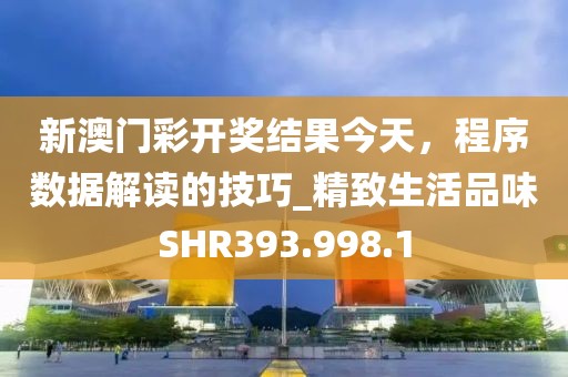 新澳门彩开奖结果今天，程序数据解读的技巧_精致生活品味SHR393.998.1
