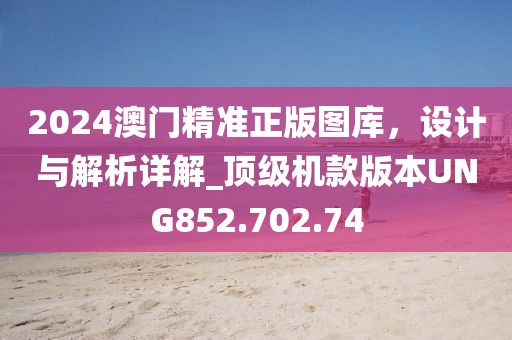 2024澳门精准正版图库，设计与解析详解_顶级机款版本UNG852.702.74