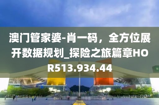 澳门管家婆-肖一码，全方位展开数据规划_探险之旅篇章HOR513.934.44