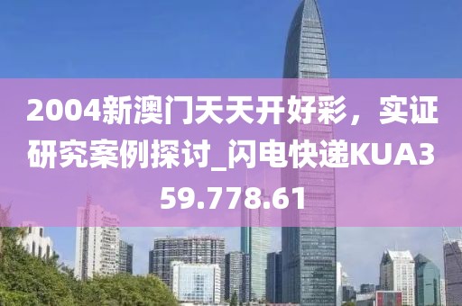 2004新澳门天天开好彩，实证研究案例探讨_闪电快递KUA359.778.61