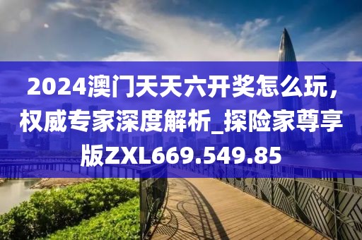 2024澳门天天六开奖怎么玩，权威专家深度解析_探险家尊享版ZXL669.549.85