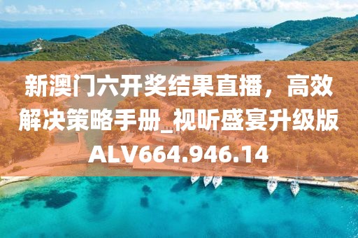 新澳门六开奖结果直播，高效解决策略手册_视听盛宴升级版ALV664.946.14