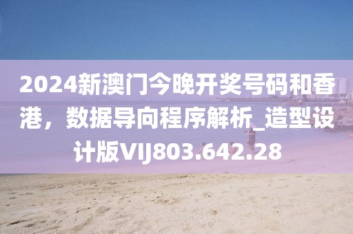 2024新澳门今晚开奖号码和香港，数据导向程序解析_造型设计版VIJ803.642.28