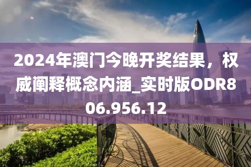 2024年澳门今晚开奖结果，权威阐释概念内涵_实时版ODR806.956.12