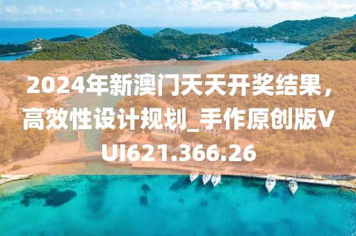 2024年新澳门天天开奖结果，高效性设计规划_手作原创版VUI621.366.26
