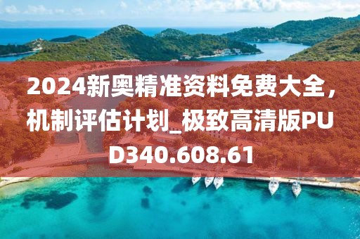 2024新奥精准资料免费大全，机制评估计划_极致高清版PUD340.608.61