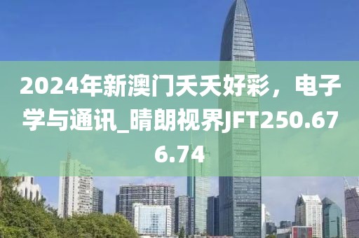 2024年新澳门夭夭好彩，电子学与通讯_晴朗视界JFT250.676.74