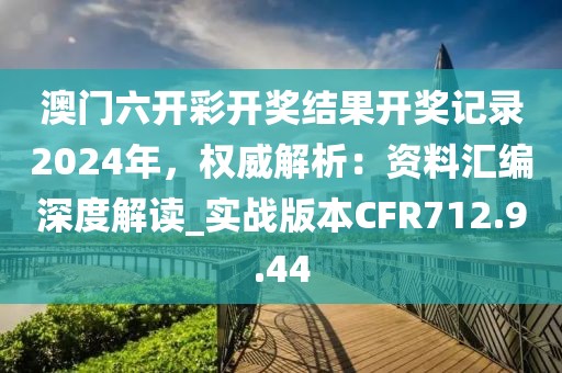 澳门六开彩开奖结果开奖记录2024年，权威解析：资料汇编深度解读_实战版本CFR712.9.44