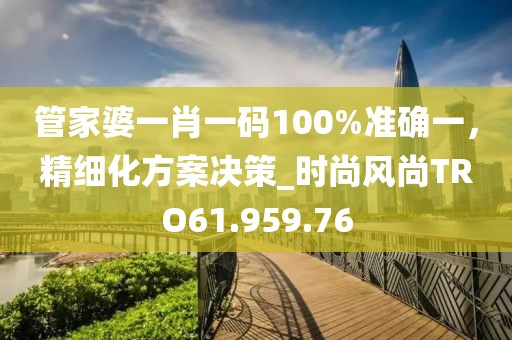 管家婆一肖一码100%准确一，精细化方案决策_时尚风尚TRO61.959.76