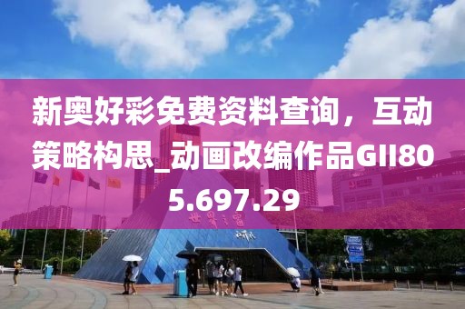 新奥好彩免费资料查询，互动策略构思_动画改编作品GII805.697.29