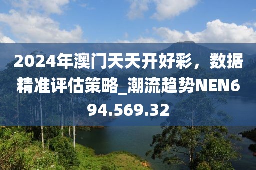 2024年澳门天天开好彩，数据精准评估策略_潮流趋势NEN694.569.32
