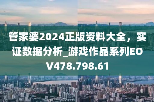 管家婆2024正版资料大全，实证数据分析_游戏作品系列EOV478.798.61