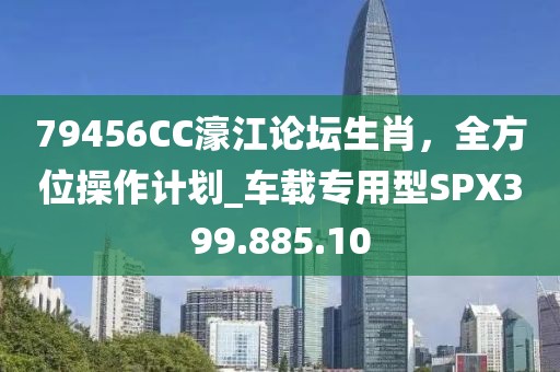 79456CC濠江论坛生肖，全方位操作计划_车载专用型SPX399.885.10