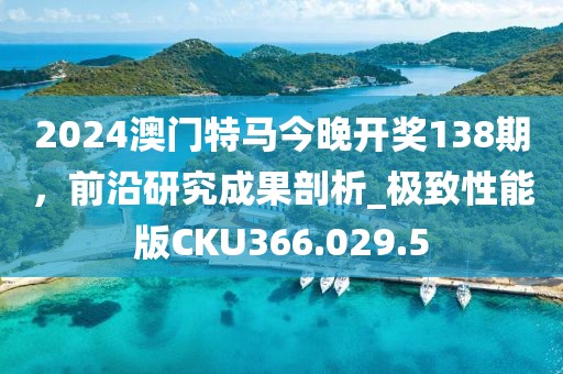 2024澳门特马今晚开奖138期，前沿研究成果剖析_极致性能版CKU366.029.5