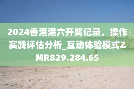 2024香港港六开奖记录，操作实践评估分析_互动体验模式ZMR829.284.65