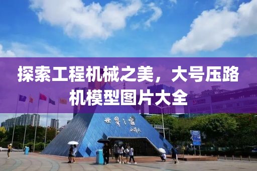 探索工程机械之美，大号压路机模型图片大全