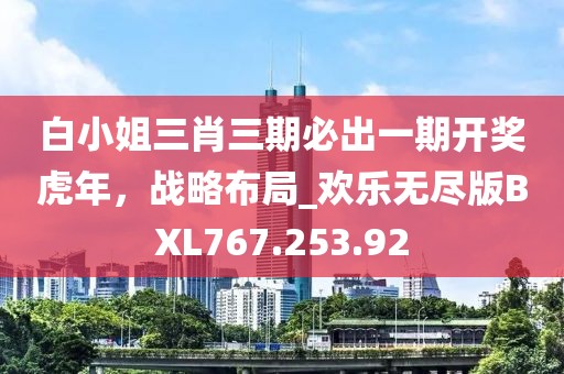 白小姐三肖三期必出一期开奖虎年，战略布局_欢乐无尽版BXL767.253.92