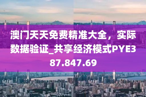 澳门天天免费精准大全，实际数据验证_共享经济模式PYE387.847.69