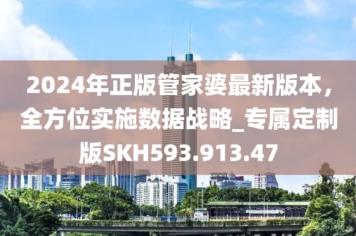 2024年正版管家婆最新版本，全方位实施数据战略_专属定制版SKH593.913.47