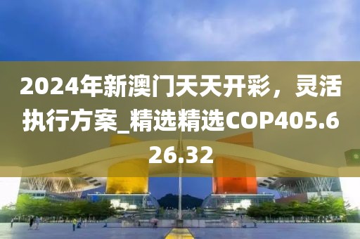 2024年新澳门天天开彩，灵活执行方案_精选精选COP405.626.32