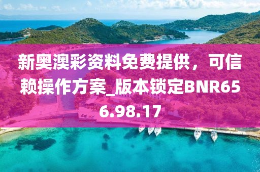 新奥澳彩资料免费提供，可信赖操作方案_版本锁定BNR656.98.17