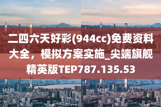 二四六天好彩(944cc)免费资料大全，模拟方案实施_尖端旗舰精英版TEP787.135.53