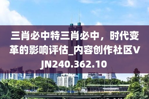三肖必中特三肖必中，时代变革的影响评估_内容创作社区VJN240.362.10