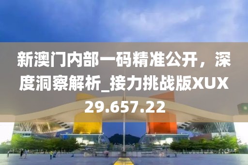 新澳门内部一码精准公开，深度洞察解析_接力挑战版XUX29.657.22