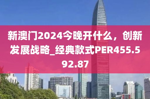 新澳门2024今晚开什么，创新发展战略_经典款式PER455.592.87
