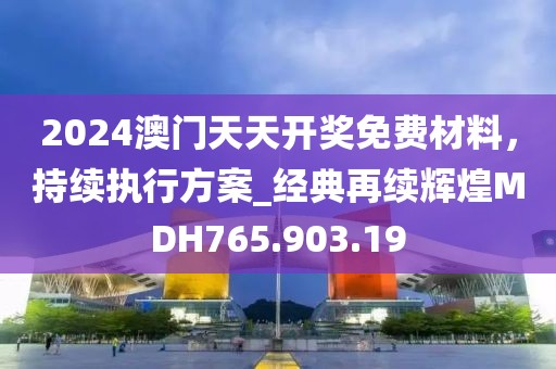2024澳门天天开奖免费材料，持续执行方案_经典再续辉煌MDH765.903.19