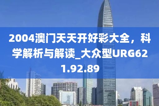 2004澳门天天开好彩大全，科学解析与解读_大众型URG621.92.89
