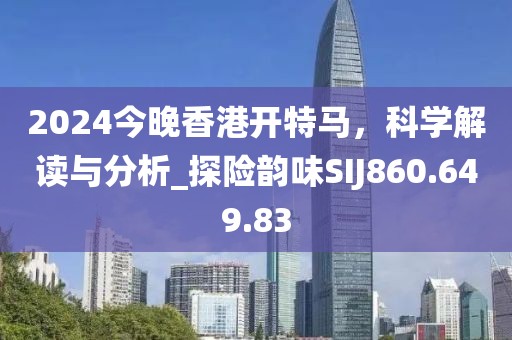 2024今晚香港开特马，科学解读与分析_探险韵味SIJ860.649.83
