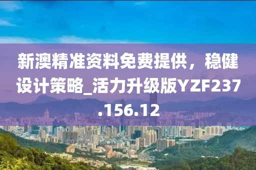 新澳精准资料免费提供，稳健设计策略_活力升级版YZF237.156.12