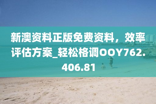新澳资料正版免费资料，效率评估方案_轻松格调OOY762.406.81
