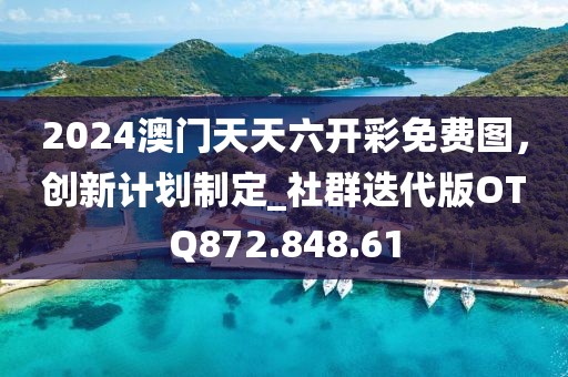 2024澳门天天六开彩免费图，创新计划制定_社群迭代版OTQ872.848.61