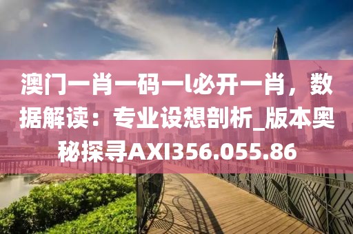 澳门一肖一码一l必开一肖，数据解读：专业设想剖析_版本奥秘探寻AXI356.055.86