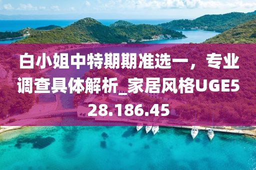 白小姐中特期期准选一，专业调查具体解析_家居风格UGE528.186.45