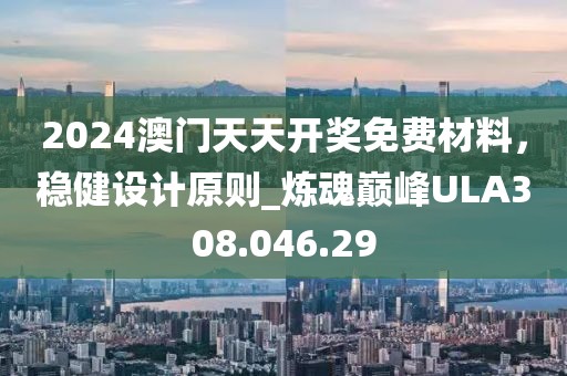 2024澳门天天开奖免费材料，稳健设计原则_炼魂巅峰ULA308.046.29