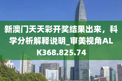新澳门天天彩开奖结果出来，科学分析解释说明_审美视角ALK368.825.74