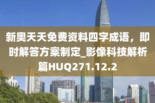 新奥天天免费资料四字成语，即时解答方案制定_影像科技解析篇HUQ271.12.2